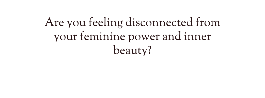 Are you feeling disconnected from your feminine power and inner beauty