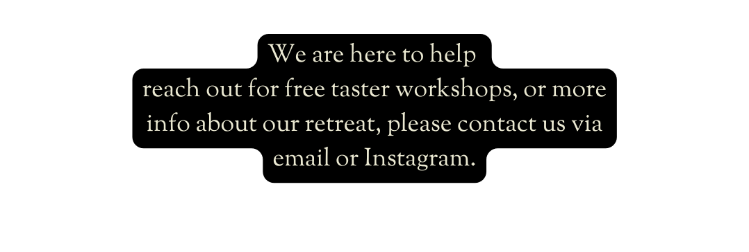 We are here to help reach out for free taster workshops or more info about our retreat please contact us via email or Instagram