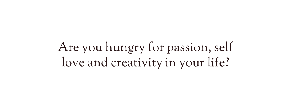 Are you hungry for passion self love and creativity in your life